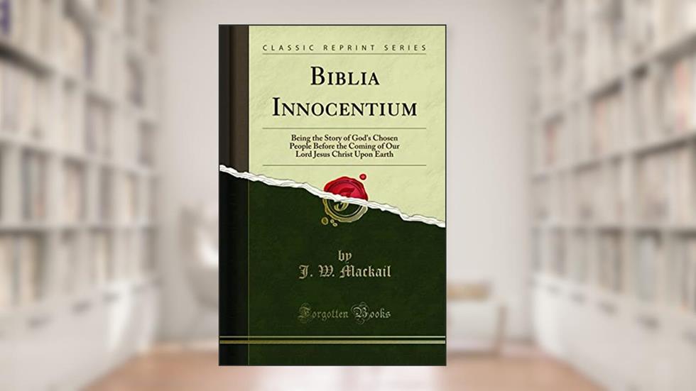 Biblia Innocentium: Being the Story of God's Chosen People Before the Coming of Our Lord Jesus Christ Upon Earth (Classic Reprint), written by J. W. Mackail