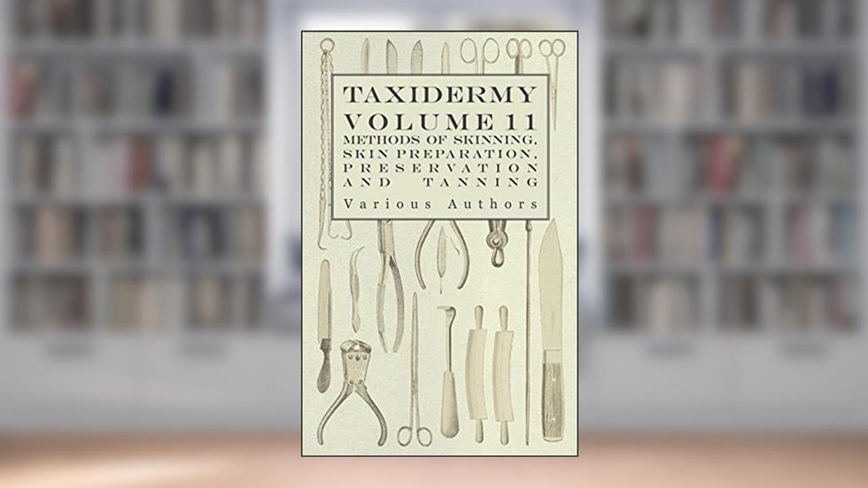 Taxidermy Vol. 11 Skins - Outlining the Various Methods of Skinning, Skin Preparation, Preservation and Tanning, written by Various