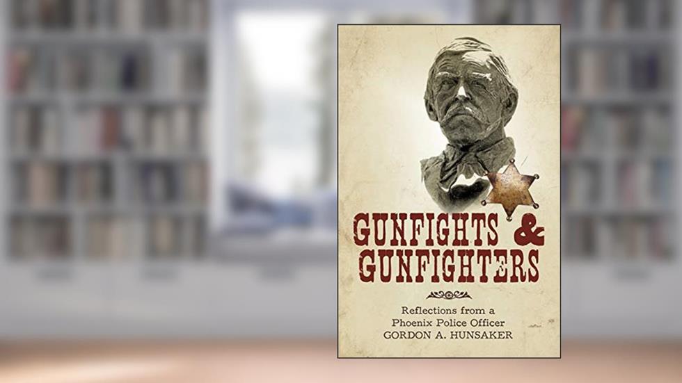 Gunfights & Gunfighters: Reflections from a Phoenix Police Officer, written by A Hunsaker Gordon a Hunsaker