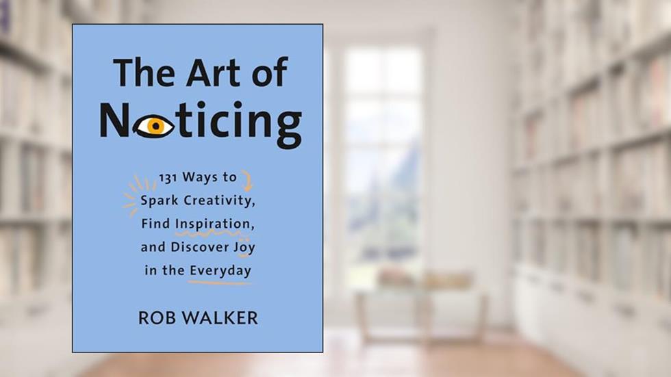 The Art of Noticing: 131 Ways to Spark Creativity, Find Inspiration, and Discover Joy in the Everyday, written by Rob Walker