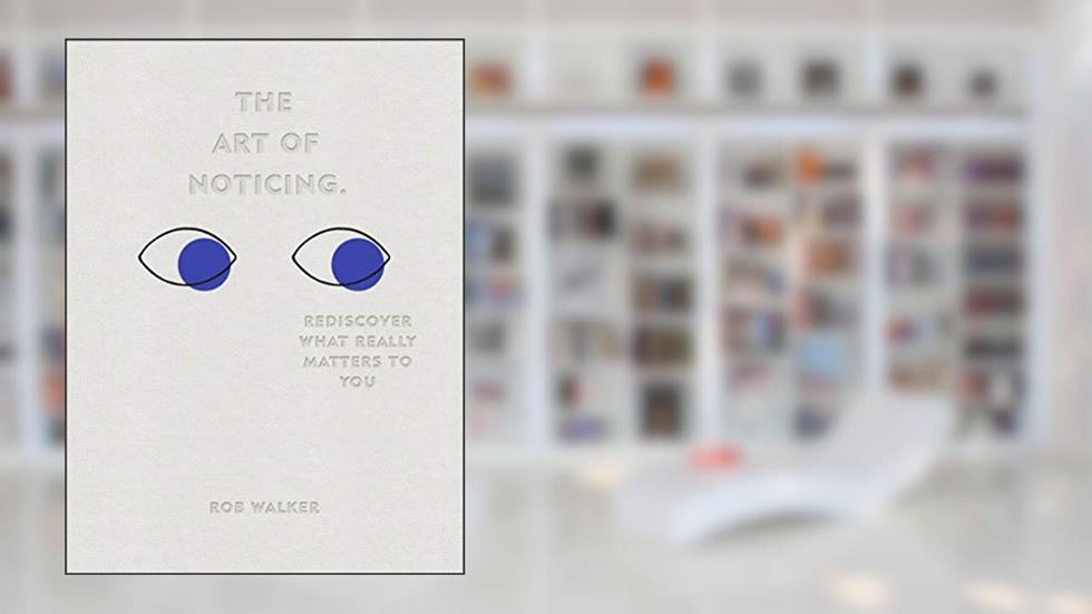 The Art of Noticing: Rediscover What Really Matters to You, written by Rob Walker