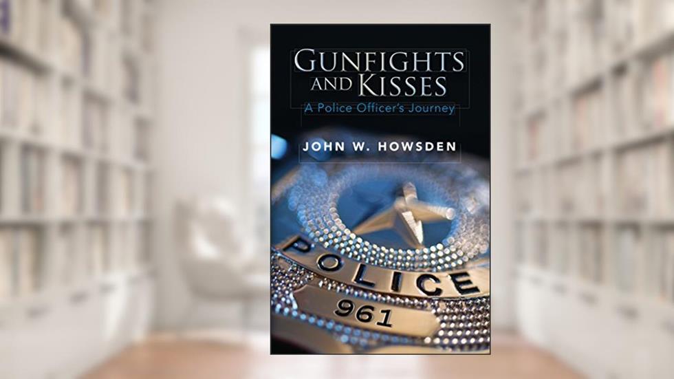Gunfights and Kisses: A Police Officer's Journey, written by John Howsden