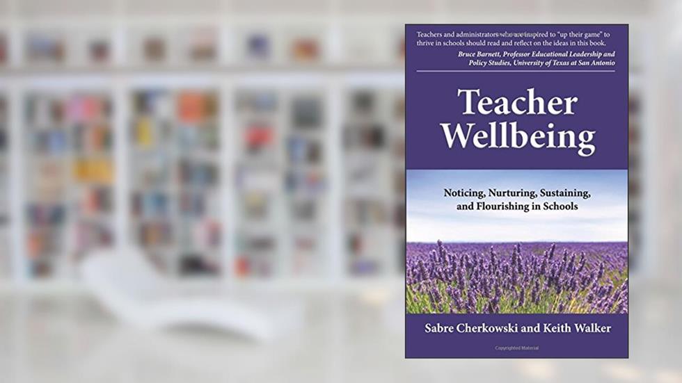 Teacher Wellbeing: Noticing, Nurturing, Sustaining, and Flourishing in Schools, written by Sabre Cherkowski; Keith Walker
