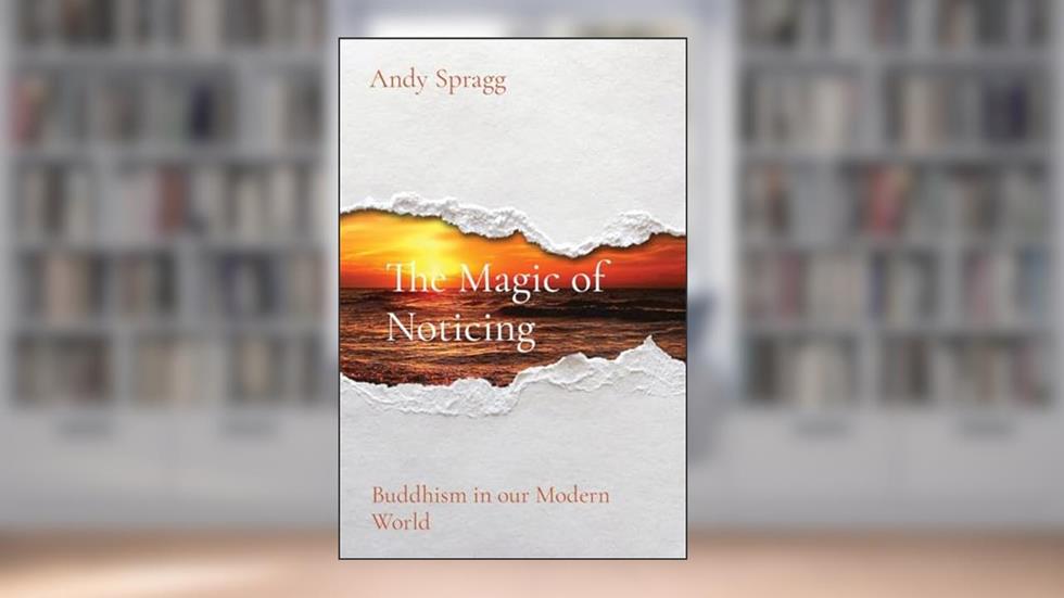 The Magic of Noticing: Buddhism in our Modern World, written by Andy Spragg