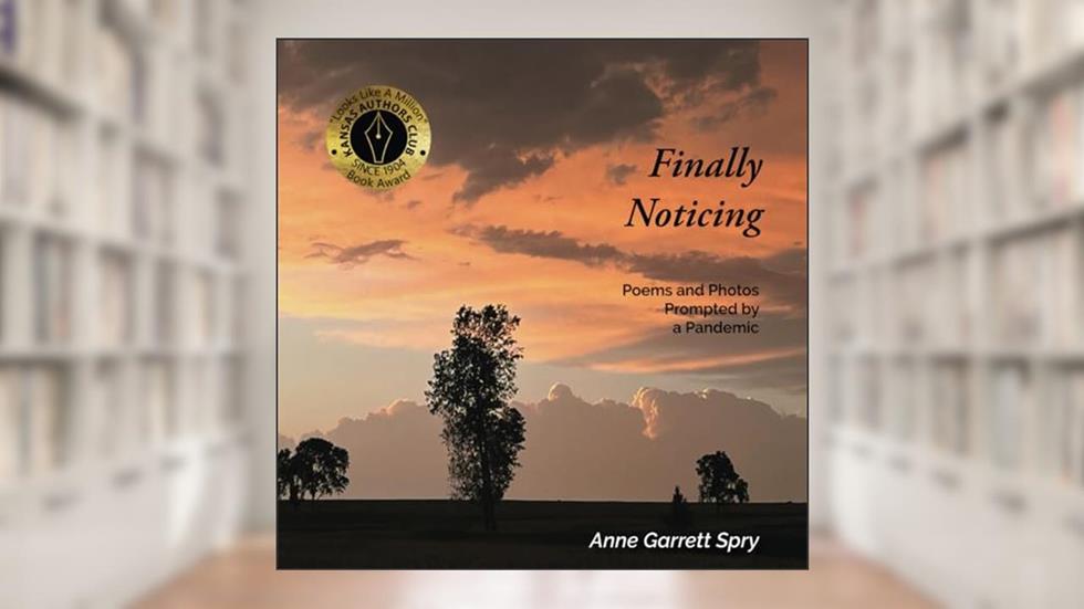 Finally Noticing: Photos and Poetry Prompted by a Pandemic, written by Anne Garrett Spry