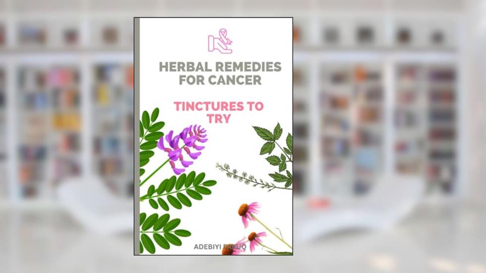 HERBAL REMEDIES FOR CANCER: Tinctures to Try, written by ADEBIYI FARUQ