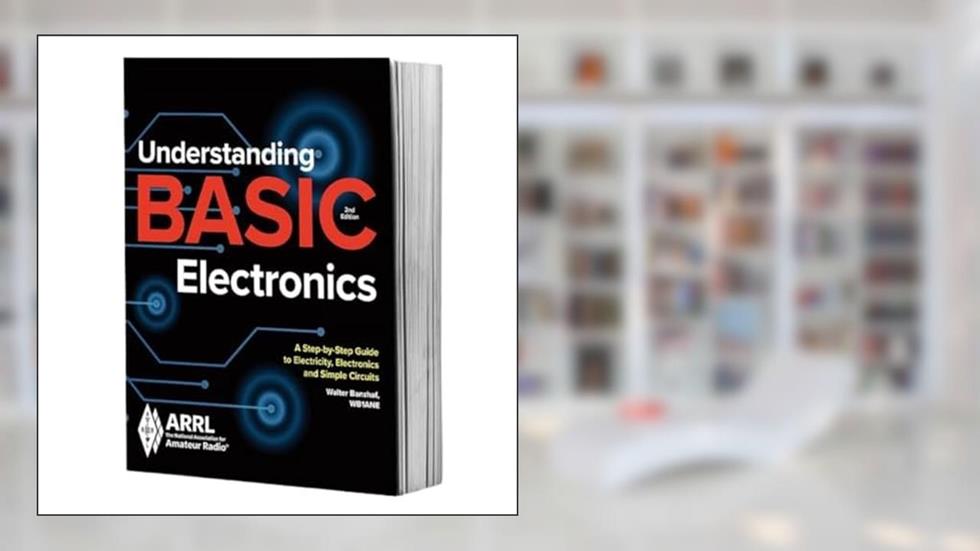 Understanding Basic Electronics - A Step-by-Step Guide to Electricity, Electronics, and Simple Circuits, written by ARRL Inc.; WB1ANE Walter Banzhaf