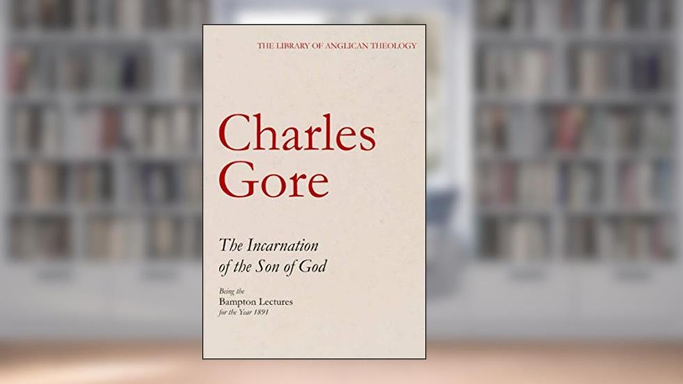 The Incarnation of the Son of God, Being the Bampton Lectures for the Year 1891 (The Library of Anglican Theology), written by Charles Gore