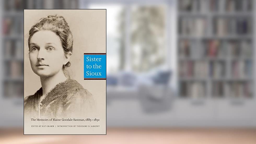Sister to the Sioux: The Memoirs of Elaine Goodale Eastman, 1885-1891, written by Elaine Goodale Eastman