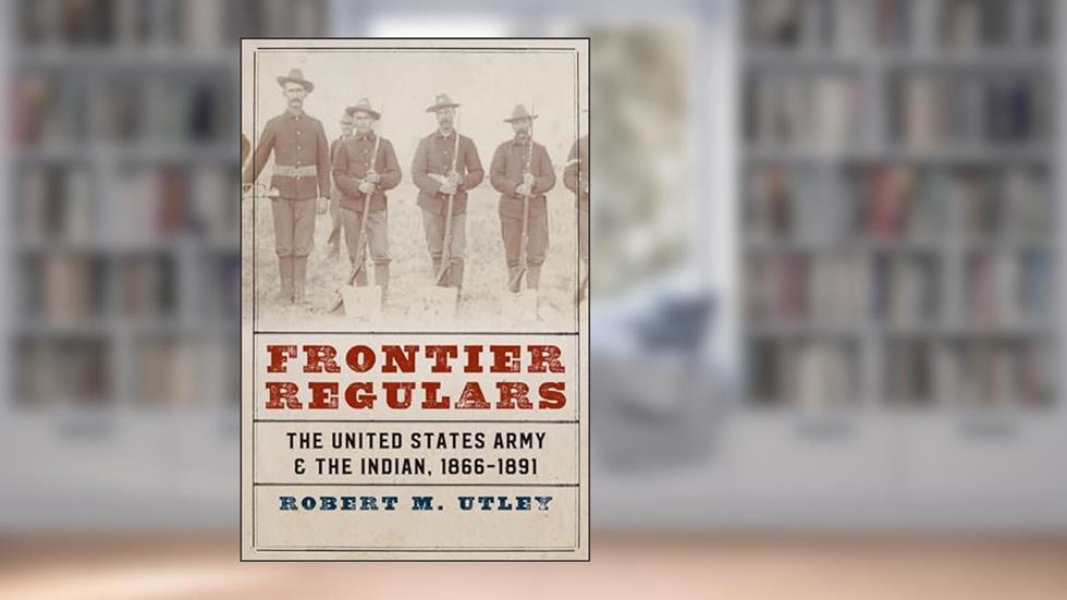 Frontier Regulars: The United States Army and the Indian, 1866-1891, written by Robert M. Utley