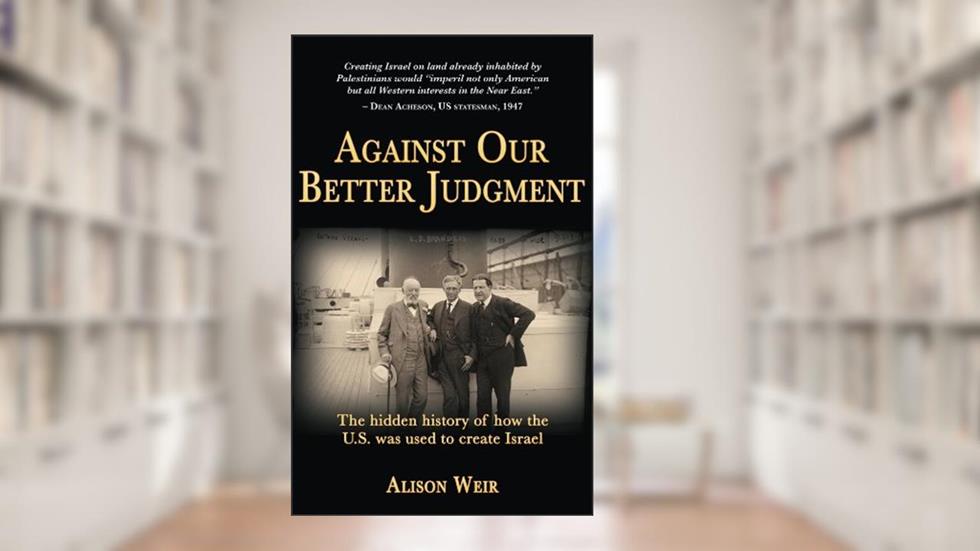 Against Our Better Judgment: The hidden history of how the U.S. was used to create Israel, written by Alison Weir