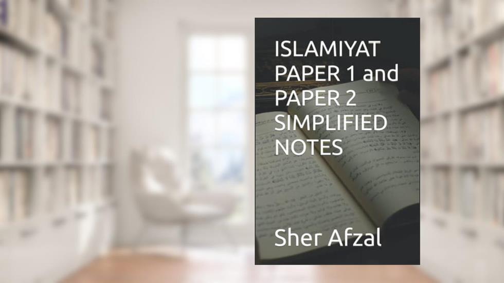 IGCSE 0493 & O Level 2058 - ISLAMIYAT - PAPER 1 and PAPER 2 - SIMPLIFIED NOTES, written by Sher Afzal