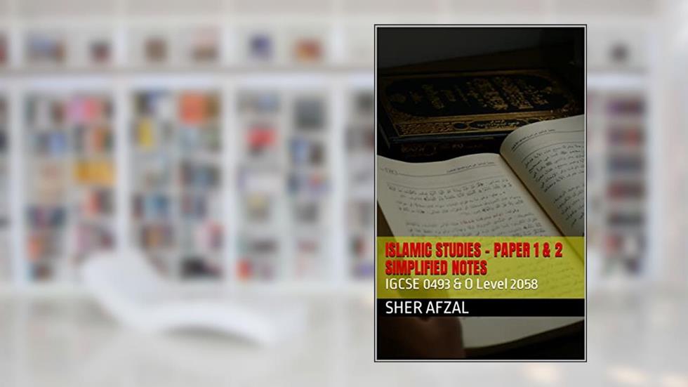 ISLAMIC STUDIES - PAPER 1 and PAPER 2 - SIMPLIFIED NOTES: IGCSE 0493 & O Level 2058, written by Sher Afzal