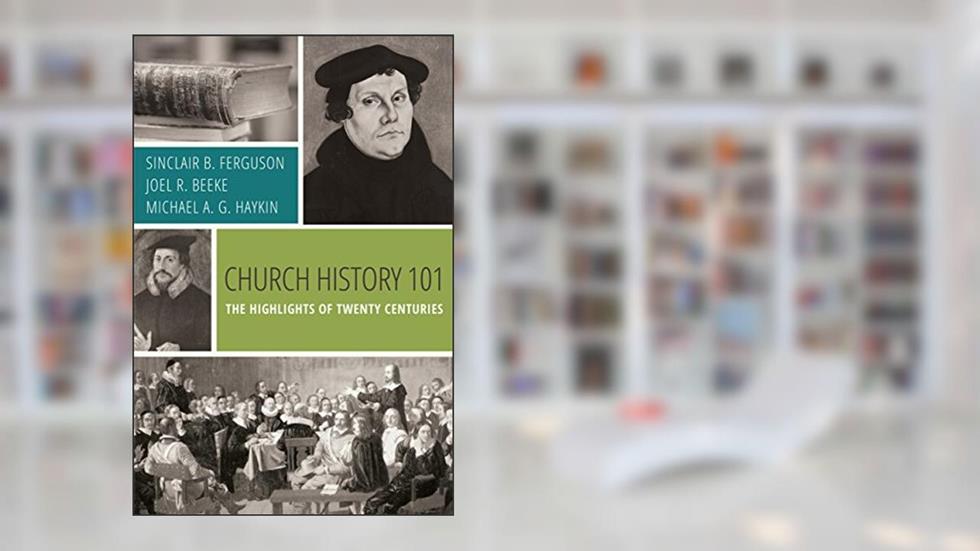 Church History 101: The Highlights of Twenty Centuries, written by Sinclair B. Ferguson; Joel R. Beeke; Michael A. G. Haykin