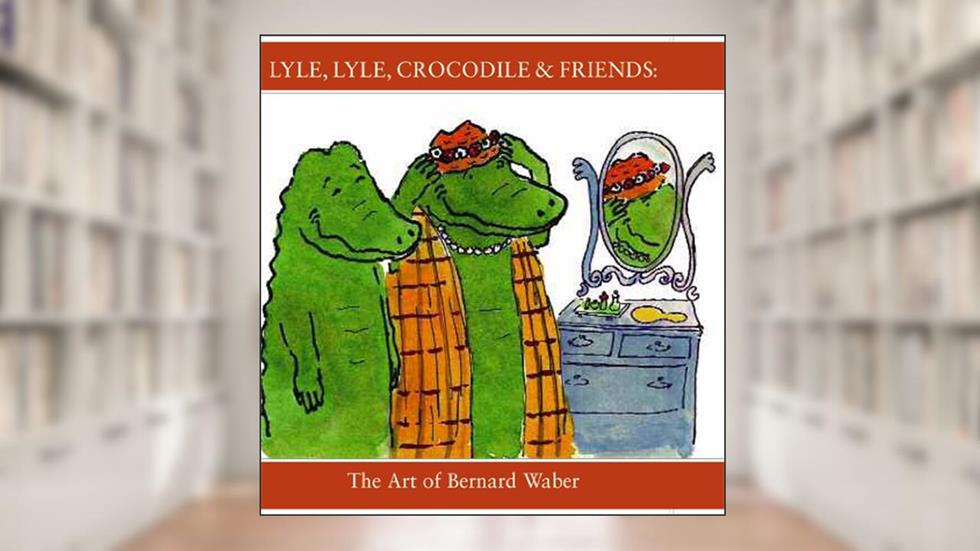 Lyle, Lyle, Crocodile & Friends: The Art of Bernard Waber, written by The Eric Carle Museum of Picture Book Art; Bernard Waber; Leonard S. Marcus
