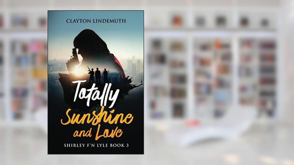 Totally Sunshine and Love: Shirley F'N Lyle: Book 3, written by Clayton Lindemuth
