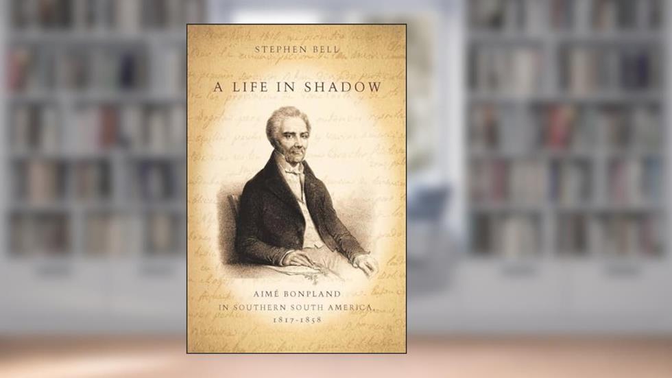 Cover from A Life in Shadow: Aimé Bonpland in Southern South America, 1817-1858, written by Stephen Bell