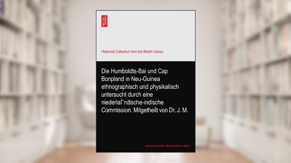 Die Humboldts-Bai und Cap Bonpland in Neu-Guinea ethnographisch und physikalisch untersucht durch eine niederlaÌ^ndische-indische Commission. Mitgetheilt von Dr. J. M., written by Johannes Mueller Medizinalrath in Berlin.