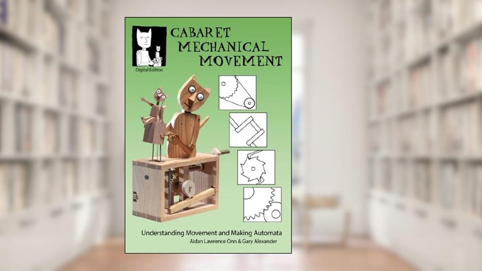 Cabaret Mechanical Movement: Understanding Movement and Making Automata, written by Gary Alexander; Aidan Lawrence Onn