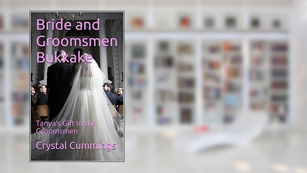 Bride and Groomsmen Bukkake: Tanya's Gift to the Groomsmen, written by Crystal Cummings