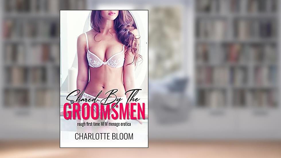 Shared By The Groomsmen: Rough First Time MFM Menage Erotica, written by Charlotte Bloom