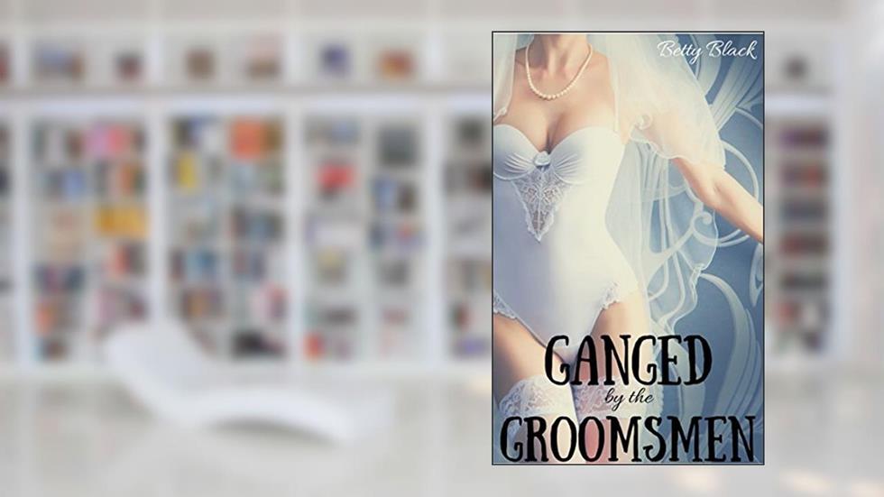 Ganged by the Groomsmen: A First Time Menage Erotic Short (Wedding Day Games Book 1), written by Betty Black