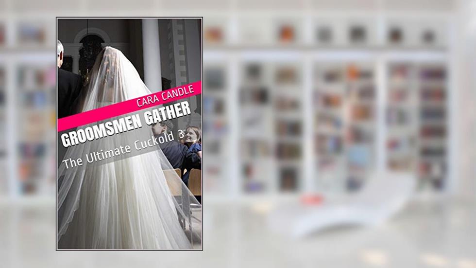 Groomsmen Gather: The Ultimate Cuckold 3, written by Cara Candle