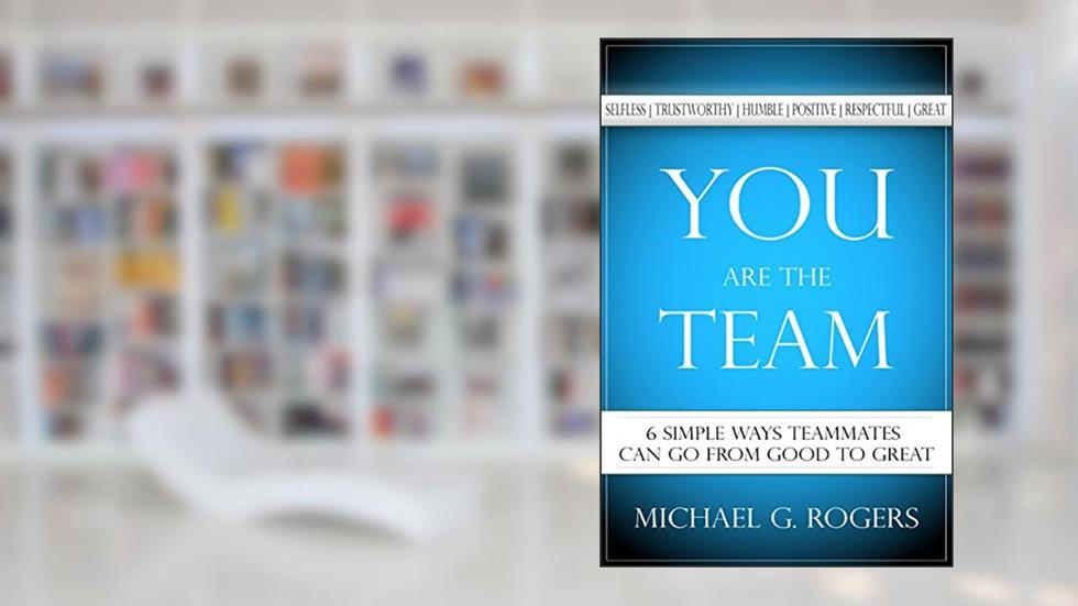 You Are the Team: 6 Simple Ways Teammates Can Go from Good to Great, written by Michael Rogers