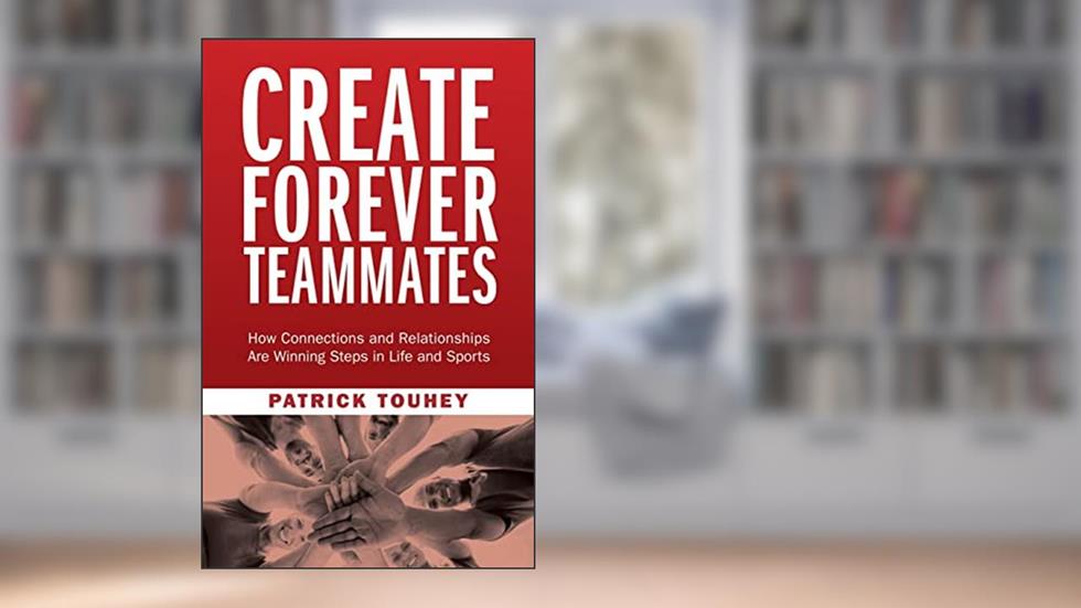 Create Forever Teammates: How Connections and Relationships Are Winning Steps in Life and Sports, written by Patrick Touhey