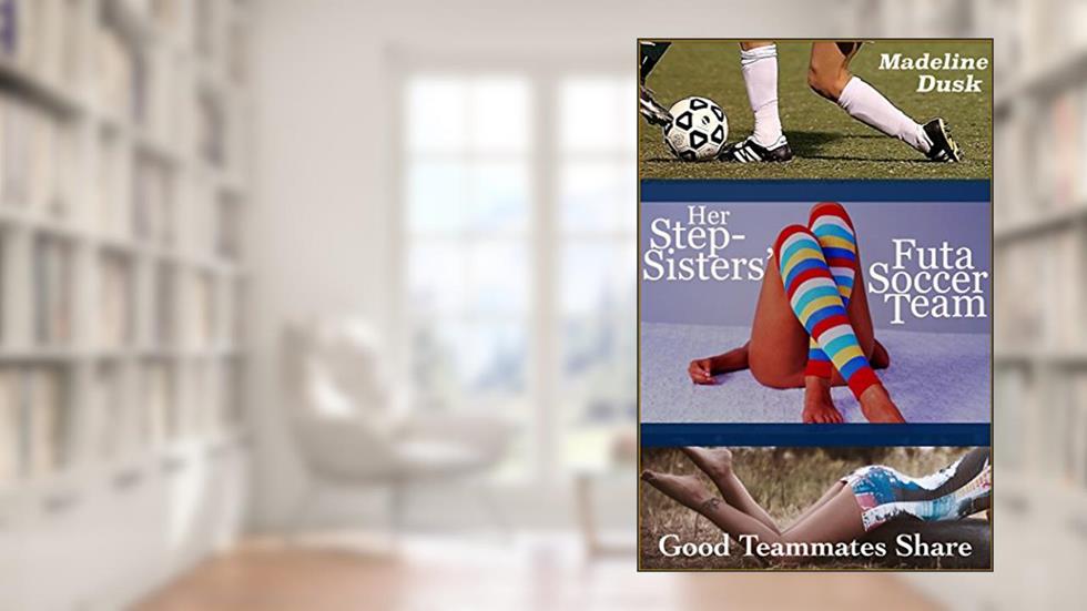 Her Stepsisters' Futa Soccer Team: Good Teammates Share (Taboo Futa-on-Female Menage), written by Madeline Dusk