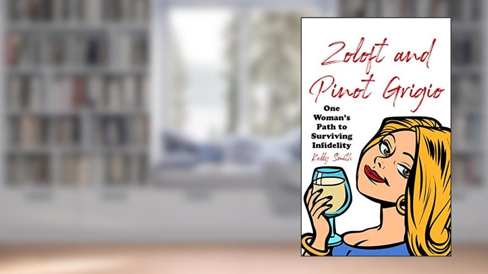 Zoloft and Pinot Grigio: One Woman's Path to Surviving Infidelity, written by Kelly Smith