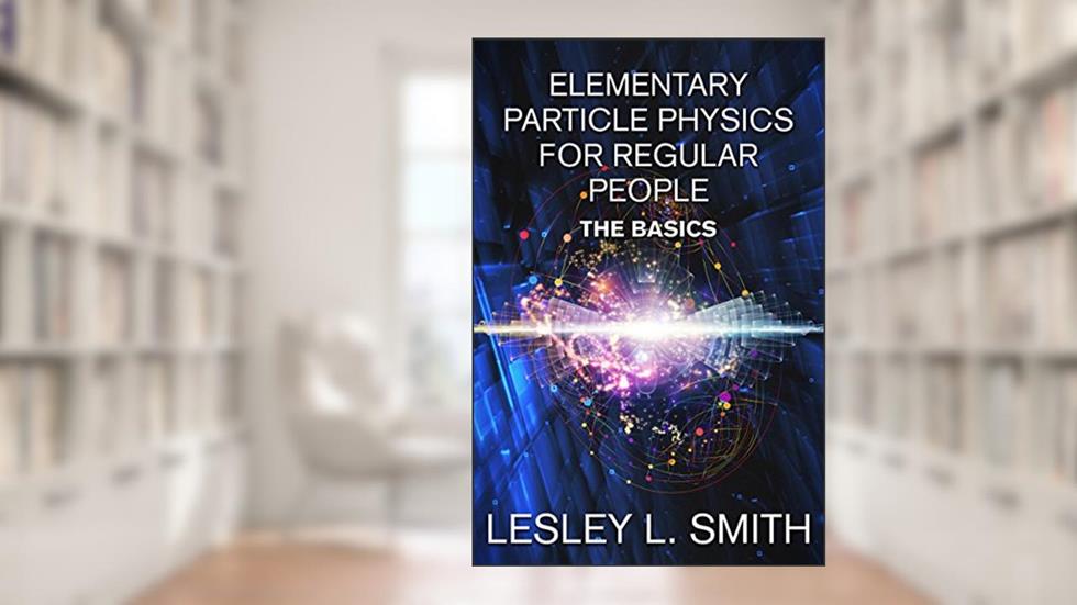 Elementary Particle Physics for Regular People: The Basics, written by Lesley L. Smith