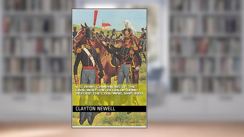 U.S. Army Campaigns of the Civil War: The Regular Army Before the Civil War, 1845-1860, written by Clayton Newell