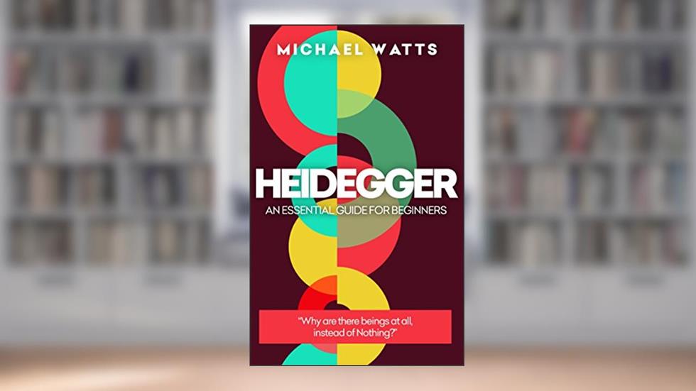 Heidegger: An Essential Guide For Complete Beginners, written by Michael Watts