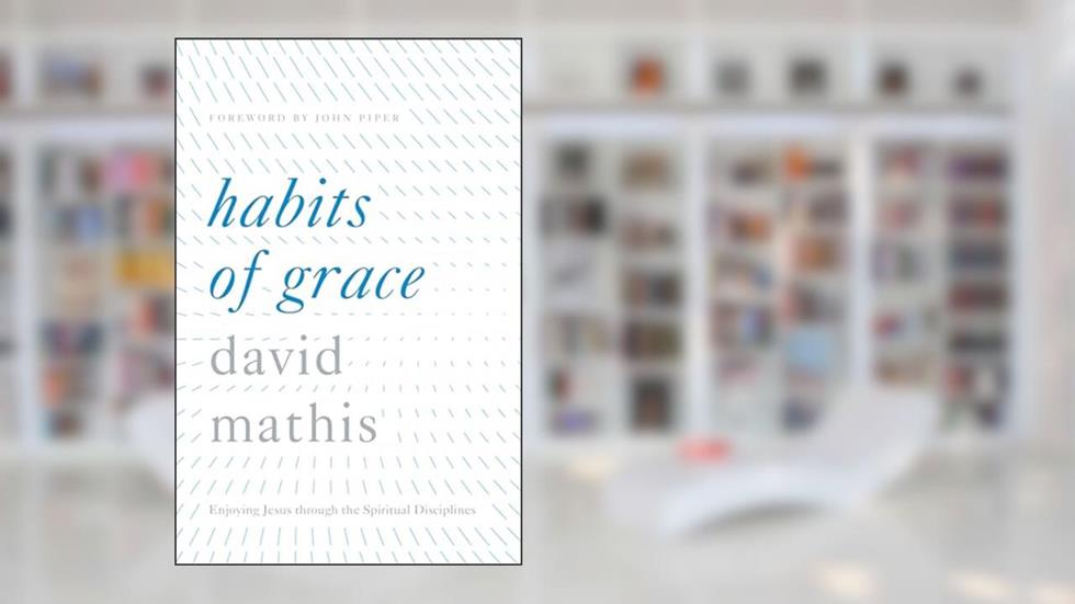 Habits of Grace: Enjoying Jesus through the Spiritual Disciplines, written by David Mathis