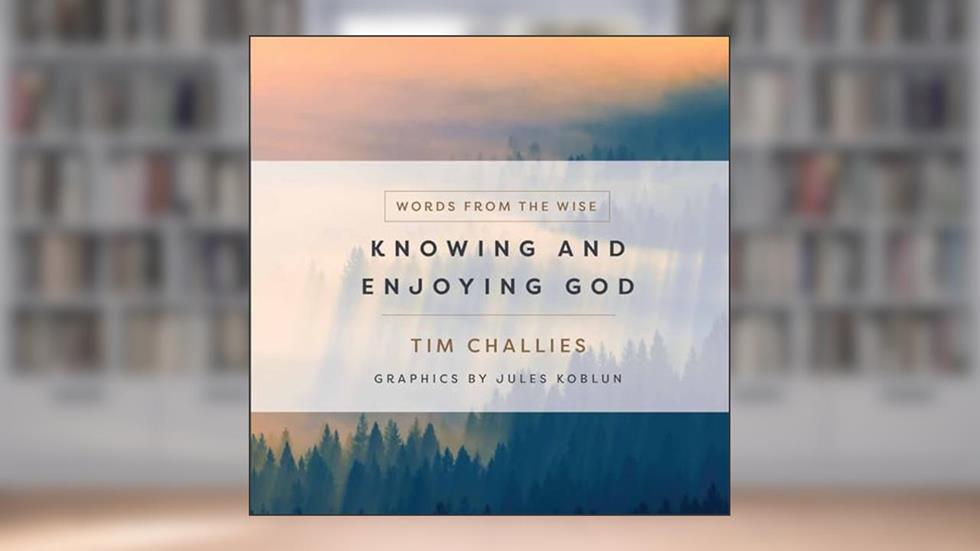 Knowing and Enjoying God (Words from the Wise), written by Tim Challies