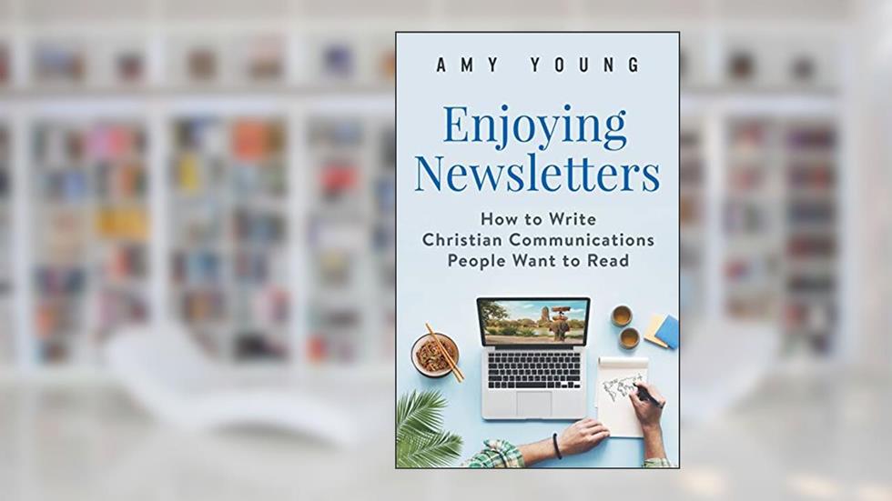 Enjoying Newsletters: How to Write Christian Communications People Want to Read, written by Amy Young