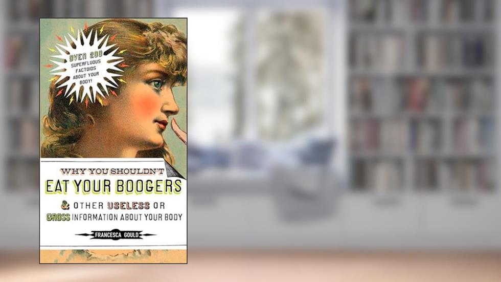 Why You Shouldn't Eat Your Boogers and Other Useless or Gross Information About: Information About Your Body, written by Francesca Gould