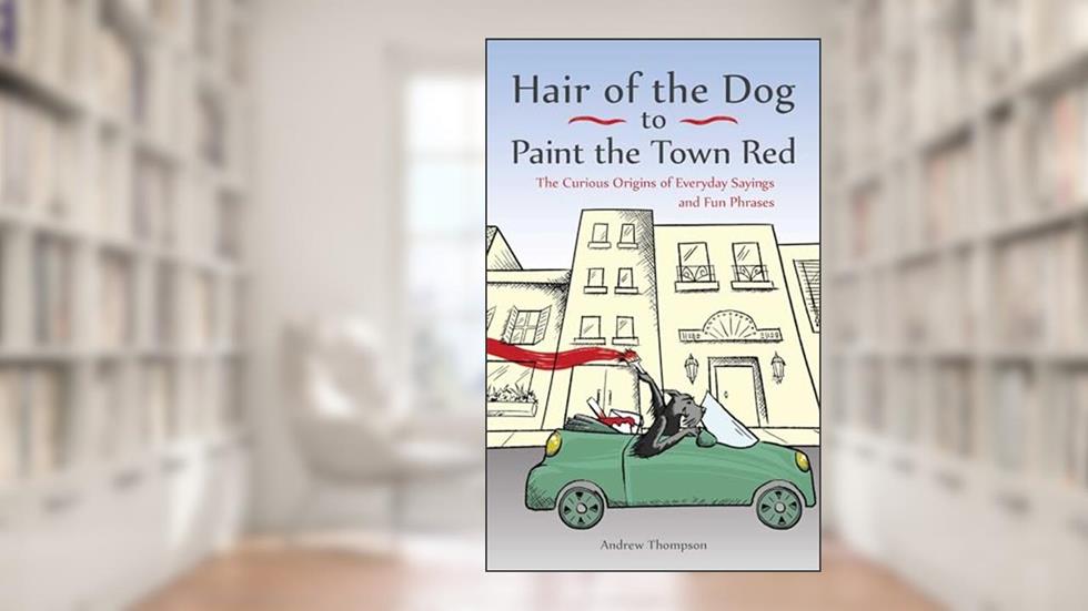 Hair of the Dog to Paint the Town Red: The Curious Origins of Everyday Sayings and Fun Phrases, written by Andrew Thompson