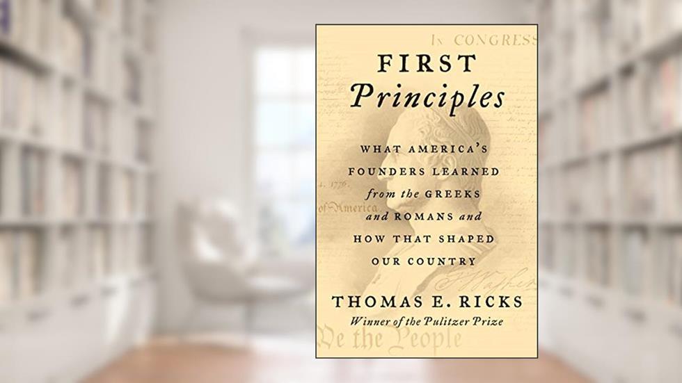 First Principles: What America's Founders Learned from the Greeks and Romans and How That Shaped Our Country, written by Thomas E. Ricks