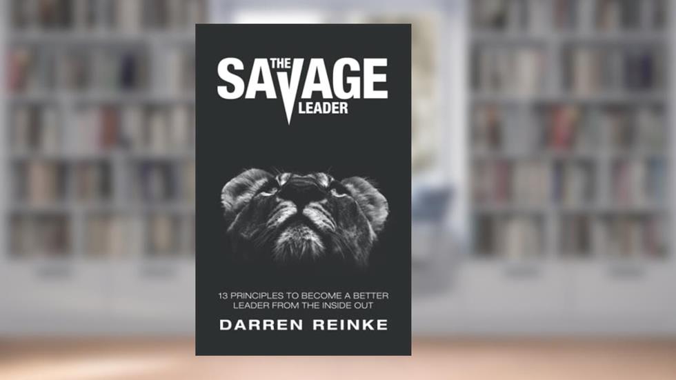 The Savage Leader: 13 Principles to Become a Better Leader from the Inside Out, written by Mr. Darren Douglas Reinke
