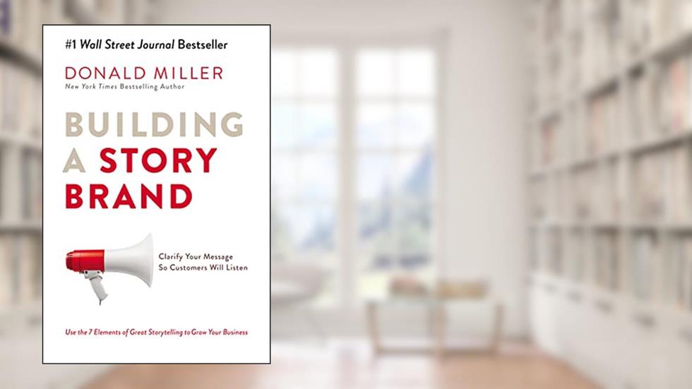Building a StoryBrand: Clarify Your Message So Customers Will Listen, written by Donald Miller