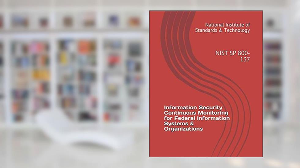Information Security Continuous Monitoring for Federal Information Systems & Organizations: NIST SP 800-137, written by National Institute of Standards & Technology