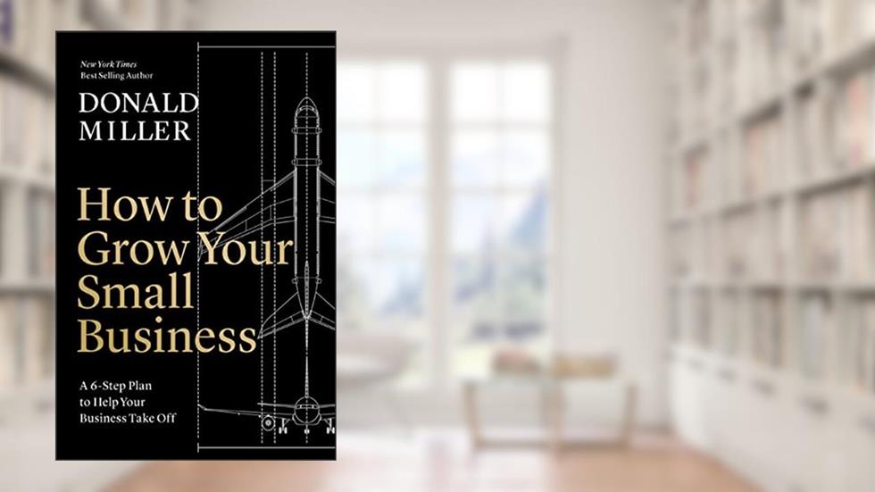 How to Grow Your Small Business: A 6-Step Plan to Help Your Business Take Off, written by Donald Miller