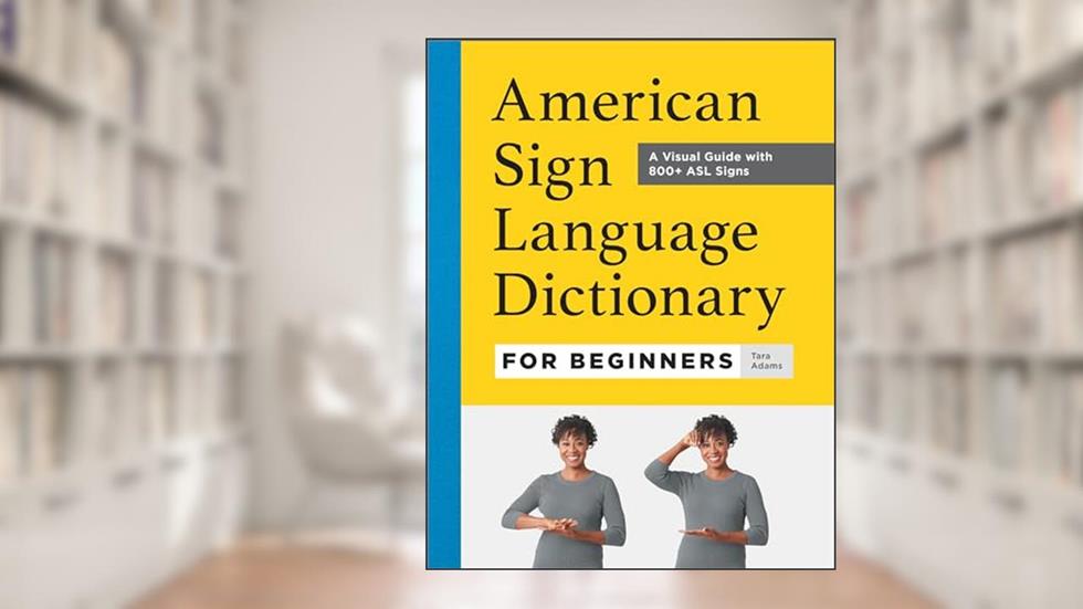American Sign Language Dictionary for Beginners: A Visual Guide with 800+ ASL Signs, written by Tara Adams