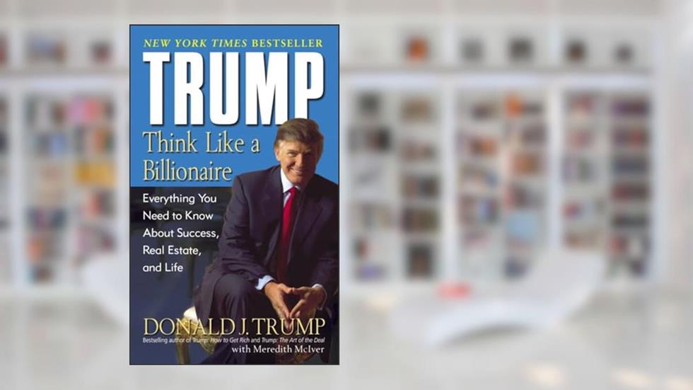 Trump: Think Like a Billionaire: Everything You Need to Know About Success, Real Estate, and Life, written by Donald J. Trump; Meredith McIver