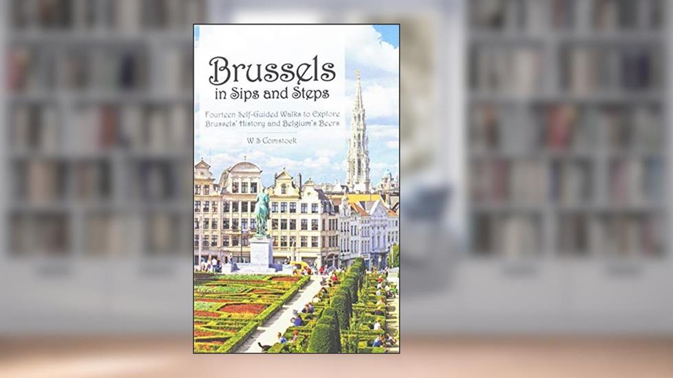 Brussels in Sips and Steps: Fourteen Self-Guided Walks to Explore Brussels' History and Belgium's Beers, written by W S Comstock