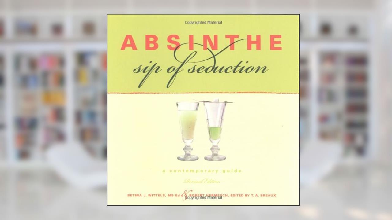 Absinthe, Sip of Seduction: A Contemporary Guide, Revised Edition, written by Betina Wittels; Robert Hermesch