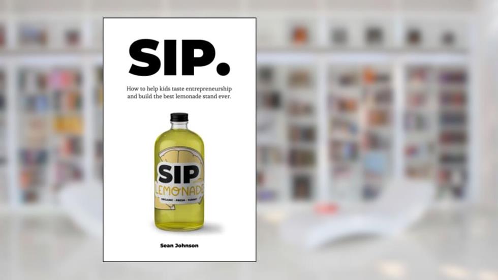 SIP: How kids can taste entrepreneurship and build the best lemonade stand ever., written by Sean Johnson