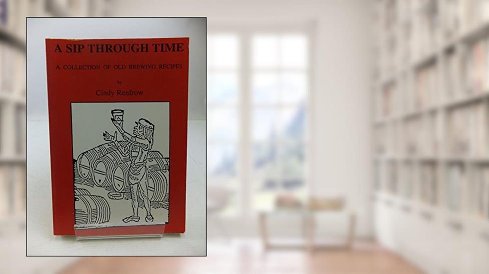 A Sip Through Time: A Collection Of Old Brewing Recipes, written by Cindy Renfrow